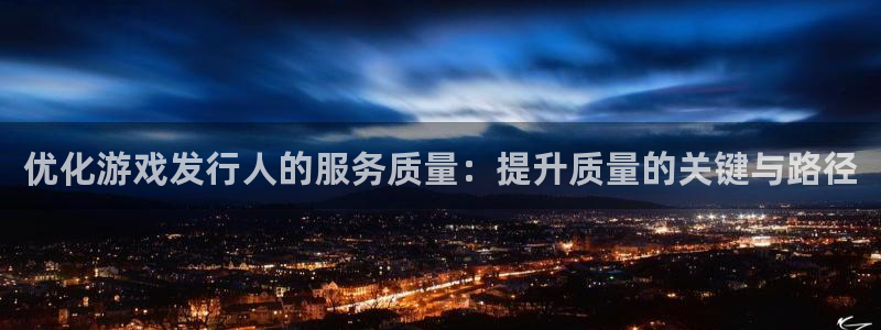 pp电子官网注册方法是什么意思：优化游戏发行人的服务质量：提升质量的关键与路径