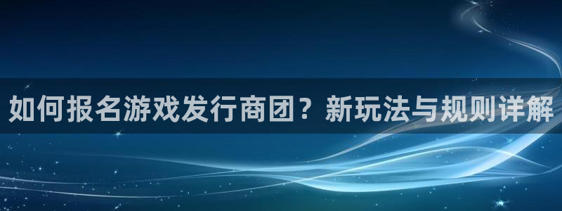 pp电子官网是境外的吗：如何报名游戏发行商团？新玩法与规则详解