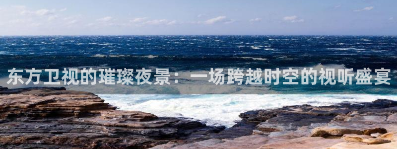 乐球nba直播免费观看直播在线：东方卫视的璀璨夜景：一场跨越时空的视听盛宴